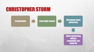 CHRISTOPHER STORM
Credentials: Lima high school
Cleveland state
university
Chief marketing
officer,
remember me
band llc
 