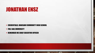 JONATHAN ENSZ
• CREDENTIALS: WARSAW COMMUNITY HIGH SCHOOL
• FULL SAIL UNIVERSITY
• REMEMBER ME CHIEF EXECUTIVE OFFICER
 
