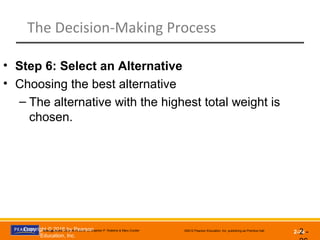 Management, Eleventh Edition by Stephen P. Robbins & Mary Coulter ©2012 Pearson Education, Inc. publishing as Prentice Hall
2-26
The Decision-Making Process
2 -
• Step 6: Select an Alternative
• Choosing the best alternative
– The alternative with the highest total weight is
chosen.
Copyright © 2016 by Pearson
Education, Inc.
 