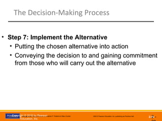 Management, Eleventh Edition by Stephen P. Robbins & Mary Coulter ©2012 Pearson Education, Inc. publishing as Prentice Hall
2-28
The Decision-Making Process
• Step 7: Implement the Alternative
• Putting the chosen alternative into action
• Conveying the decision to and gaining commitment
from those who will carry out the alternative
2 -Copyright © 2016 by Pearson
Education, Inc.
 