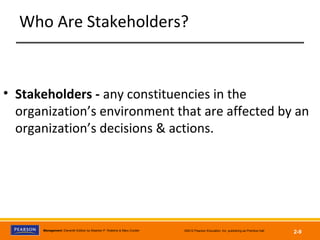 Management, Eleventh Edition by Stephen P. Robbins & Mary Coulter ©2012 Pearson Education, Inc. publishing as Prentice Hall
2-9
Who Are Stakeholders?
• Stakeholders - any constituencies in the
organization’s environment that are affected by an
organization’s decisions & actions.
 