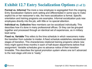Copyright © 2021 Pearson Education Ltd.
Exhibit 12.7 Entry Socialization Options (1 of 2)
Formal vs. Informal The more a n...