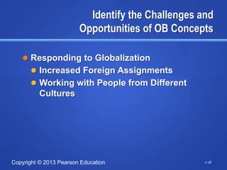 Identify the Challenges and
                        Opportunities of OB Concepts

    Responding to Globalization
       Increased Foreign Assignments
       Working with People from Different
          Cultures




Copyright © 2013 Pearson Education                 1-18
 