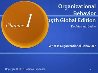 Organizational
                                              Behavior

Chapter        1                     15th Global Edition
                                                    Robbins and Judge




                                     What Is Organizational Behavior?




Copyright © 2013 Pearson Education                              1-1
 