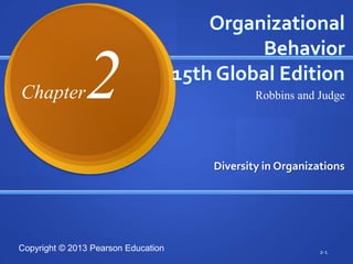 Organizational
                                              Behavior

Chapter        2                     15th Global Edition
                                                 Robbins and Judge




                                         Diversity in Organizations




Copyright © 2013 Pearson Education                            2-1
 