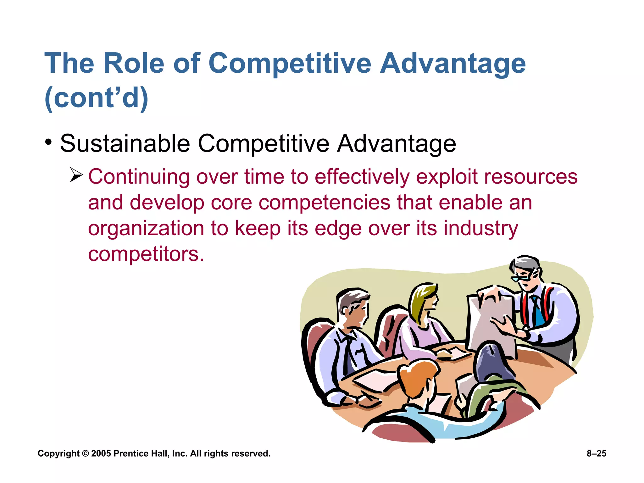 The Role of Competitive Advantage (cont’d) Sustainable Competitive Advantage Continuing over time to effectively exploit resources and develop core competencies that enable an organization to keep its edge over its industry competitors. 