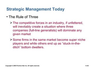 Strategic Management Today The Rule of Three The competitive forces in an industry, if unfettered, will inevitably create a situation where three companies (full-line generalists) will dominate any given market Some firms in the same market become super niche players and while others end up as “stuck-in-the-ditch” bottom dwellers. 