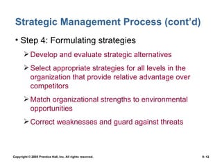 Strategic Management Process (cont’d) Step 4: Formulating strategies Develop and evaluate strategic alternatives Select appropriate strategies for all levels in the organization that provide relative advantage over competitors Match organizational strengths to environmental opportunities Correct weaknesses and guard against threats 