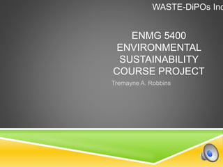 ENMG 5400
ENVIRONMENTAL
SUSTAINABILITY
COURSE PROJECT
Tremayne A. Robbins
WASTE-DiPOs Inc
 