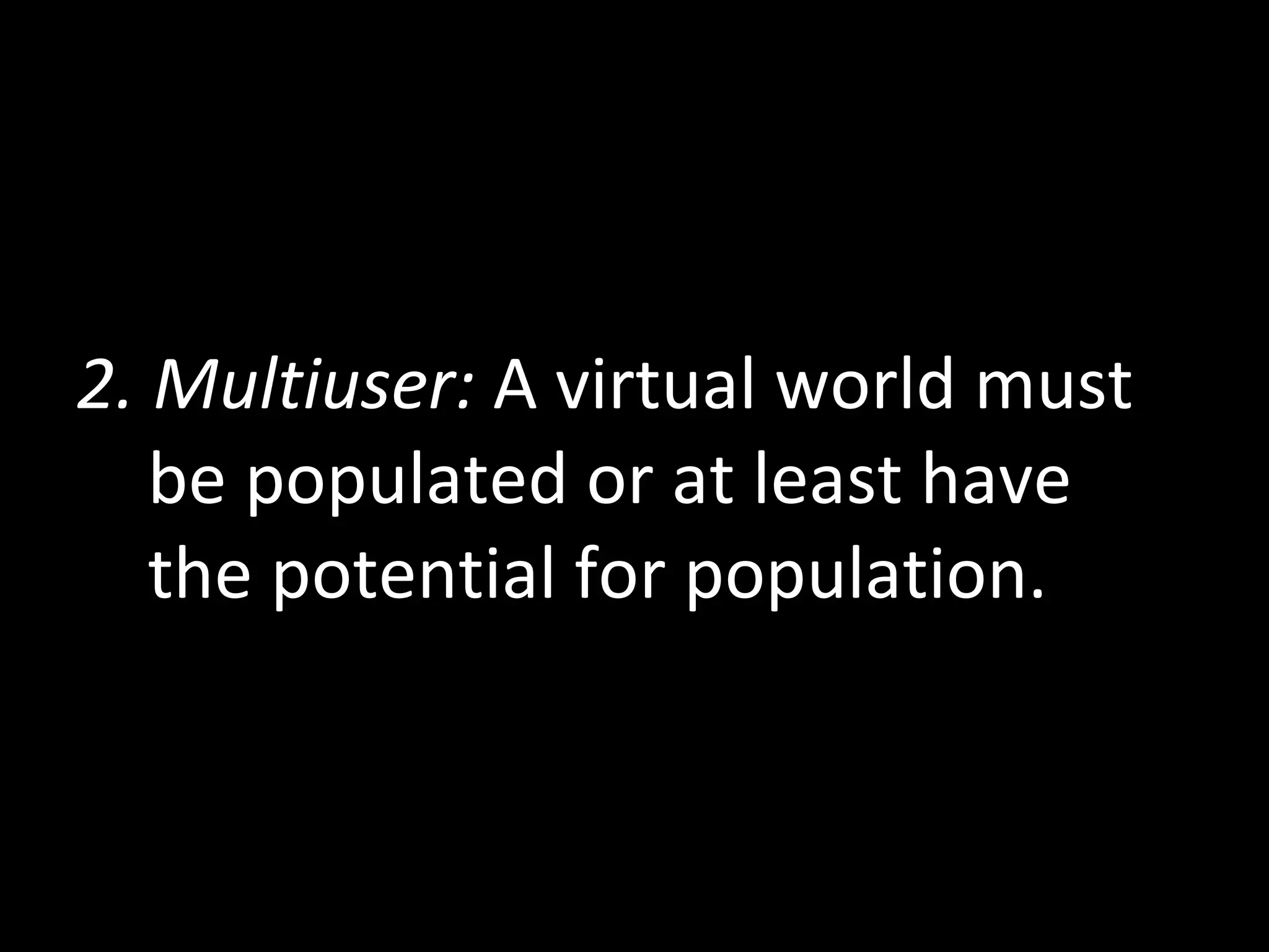 2. Multiuser:  A virtual world must be populated or at least have the potential for population.  
