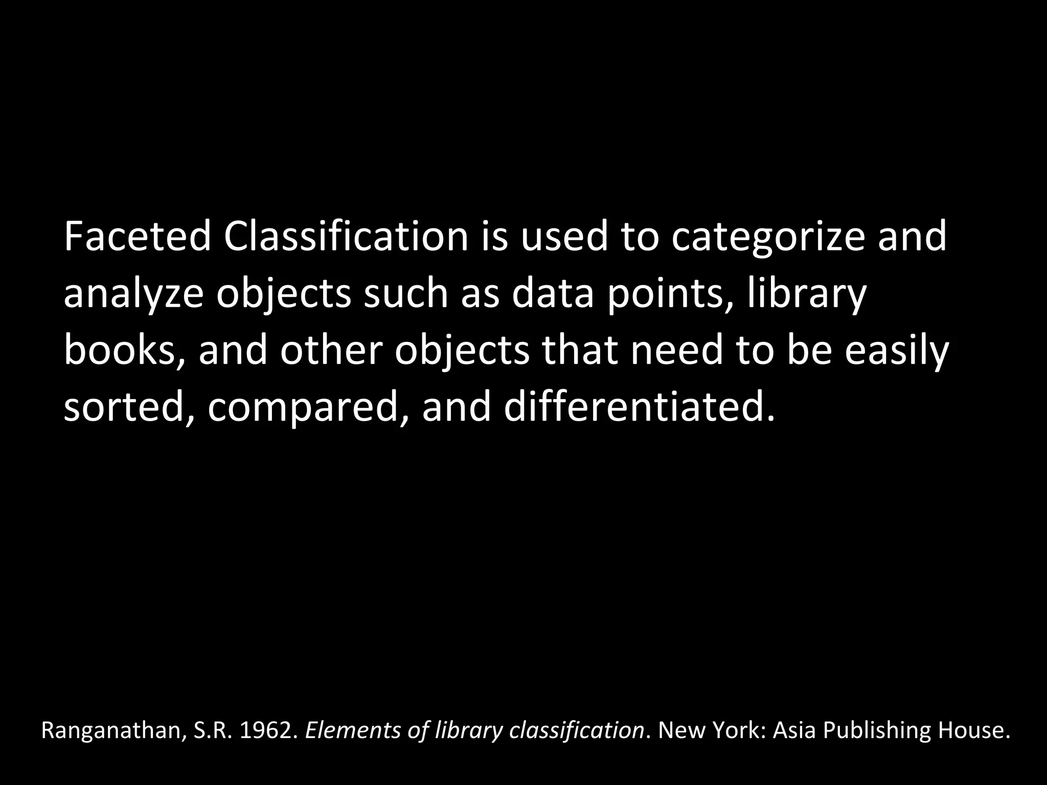 Faceted Classification is used to categorize and analyze objects such as data points, library books, and other objects that need to be easily sorted, compared, and differentiated.  Ranganathan, S.R. 1962.  Elements of library classification . New York: Asia Publishing House.  