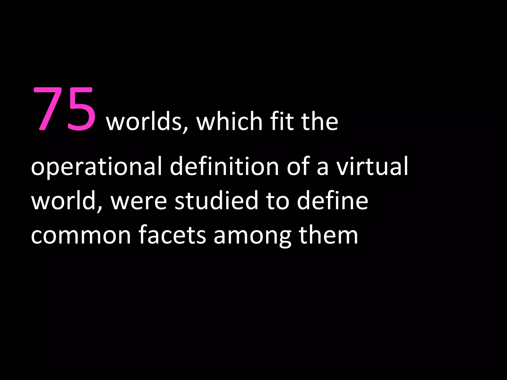 75  worlds, which fit the operational definition of a virtual world, were studied to define common facets among them 
