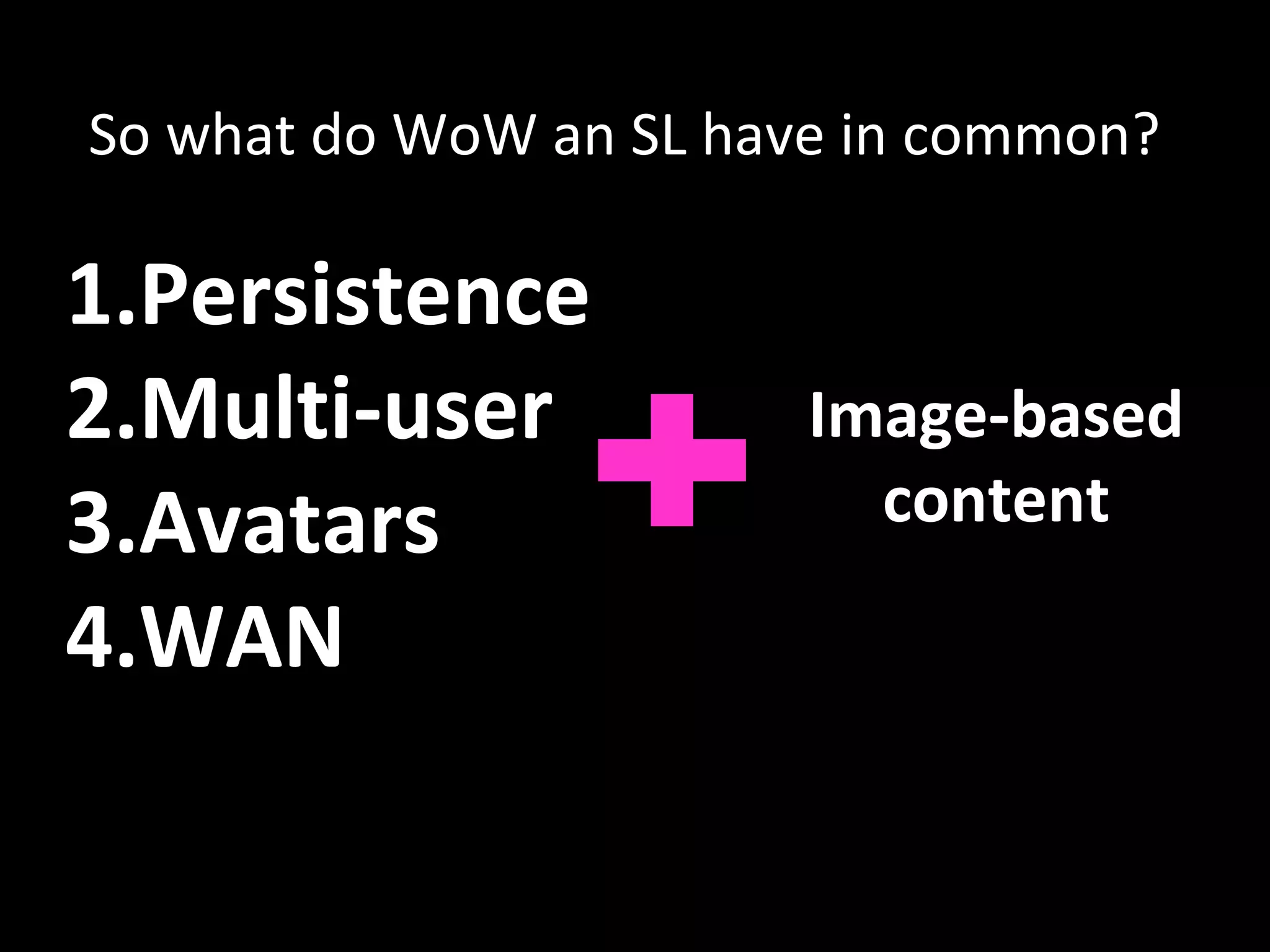 So what do WoW an SL have in common?  Persistence Multi-user Avatars WAN Image-based content 