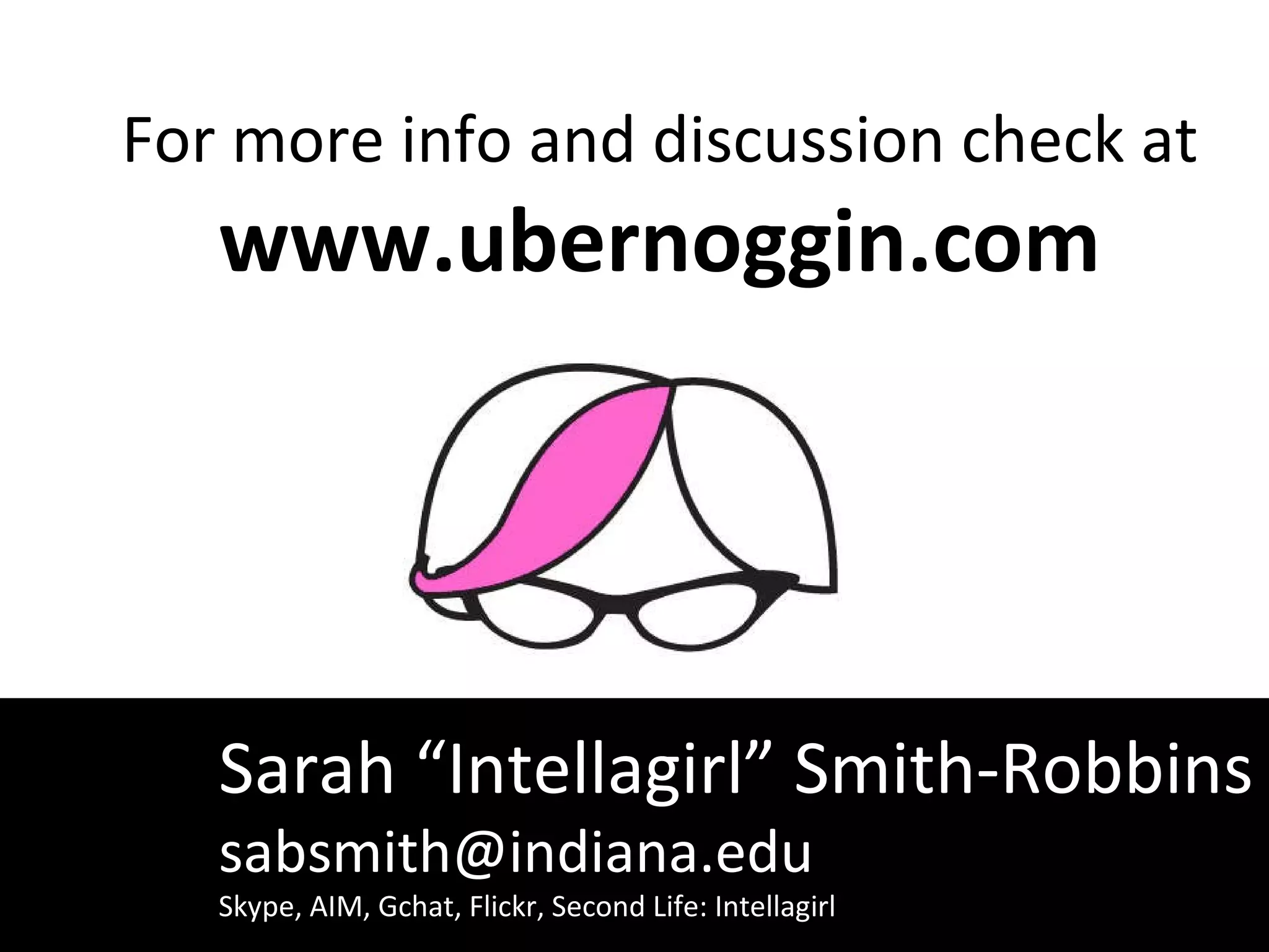 Sarah “Intellagirl” Smith-Robbins [email_address] Skype, AIM, Gchat, Flickr, Second Life: Intellagirl For more info and discussion check at www.ubernoggin.com 