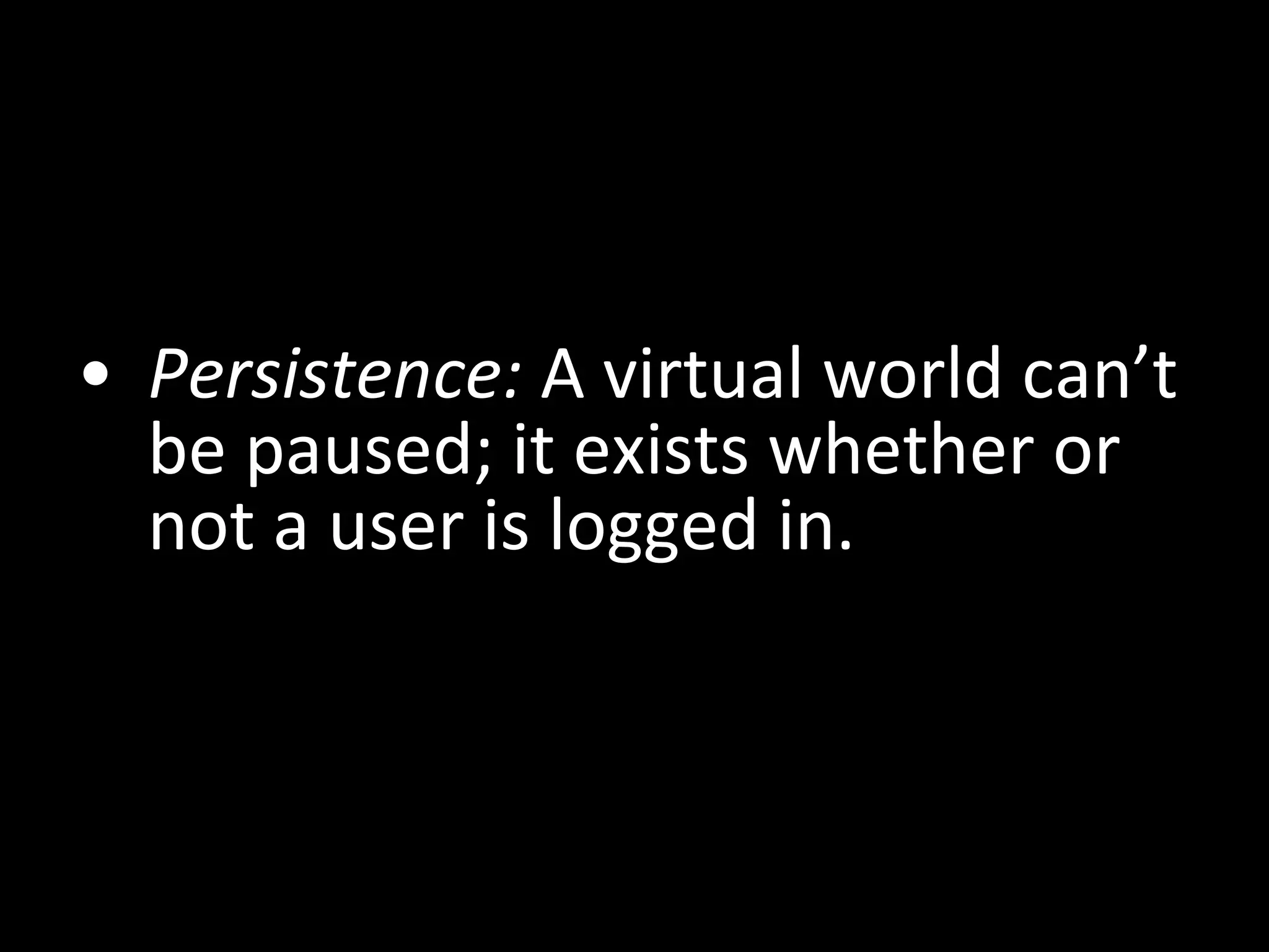 Persistence:  A virtual world can’t be paused; it exists whether or not a user is logged in. 