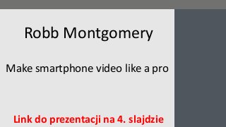 Make smartphone video like a pro
Link do prezentacji na 4. slajdzie
Robb Montgomery
 