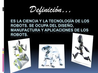 Definición… es la ciencia y la tecnología de los robots. Se ocupa del diseño, manufactura y aplicaciones de los robots.