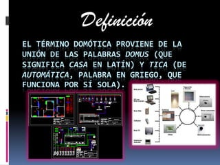 DefiniciónEl término Domótica proviene de la unión de las palabras domus (que significa casa en latín) y tica (de automática, palabra en griego, que funciona por sí sola).