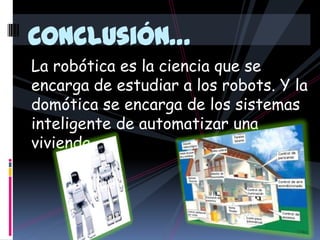 Conclusión…La robótica es la ciencia que se encarga de estudiar a los robots. Y la domótica se encarga de los sistemas inteligente de automatizar una vivienda.