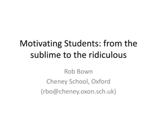 Motivating Students: from the
sublime to the ridiculous
Rob Bown
Cheney School, Oxford
(rbo@cheney.oxon.sch.uk)
 