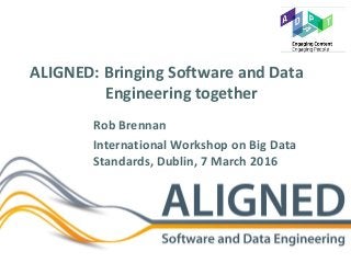 ALIGNED: Bringing Software and Data
Engineering together
Rob Brennan
International Workshop on Big Data
Standards, Dublin, 7 March 2016
 