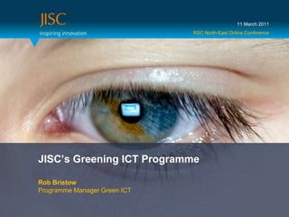 11 March 2011 RSC North-East Online Conference JISC’s Greening ICT Programme	 Rob BristowProgramme Manager Green ICT 