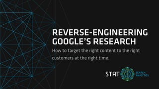 REVERSE-ENGINEERING
GOOGLE’S RESEARCH
How to target the right content to the right
customers at the right time.
 