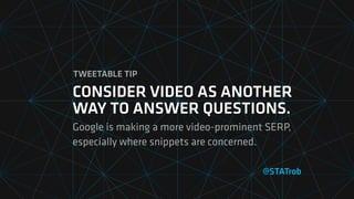 @STATrob
CONSIDER VIDEO AS ANOTHER
WAY TO ANSWER QUESTIONS.
Google is making a more video-prominent SERP,
especially where snippets are concerned.
TWEETABLE TIP
 