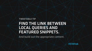 @STATrob
FIND THE LINK BETWEEN
LOCAL QUERIES AND
FEATURED SNIPPETS.
And build out the appropriate content.
TWEETABLE TIP
 