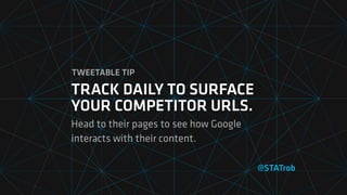 @STATrob
TRACK DAILY TO SURFACE
YOUR COMPETITOR URLS.
Head to their pages to see how Google
interacts with their content.
TWEETABLE TIP
 