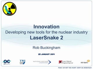 Innovation
Developing new tools for the nuclear industry

LaserSnake 2
Rob Buckingham
28 January 2014

Page 1 of not too many ©2014 OC Robotics®

 