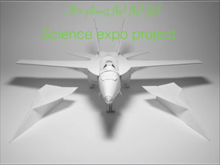 Air planes fly! fly! fly!
Science expo project
 