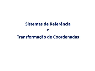 Sistemas de Referência
             e
Transformação de Coordenadas
 