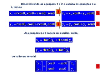 Desenvolvendo as equações 1 e 2 e usando as equações 3 e
4, tem-se

xv   r cos 1 . cos      r sen 1 . sen     xv   xu . cos    y u . sen   5



yv   r sen 1 . cos      r cos 1 . sen     yv   y u . cos   y u . sen   6


           As equações 5 e 6 podem ser escritas, então:

                        xv    cos xu     sen y u

                        yv    sen xu    cos y u
 ou na forma vetorial

                         xv     cos      sen      xu
                                                                       7
                         yv     sen     cos       yu
 