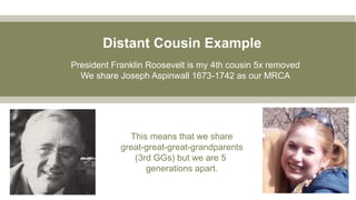 Distant Cousin Example
President Franklin Roosevelt is my 4th cousin 5x removed
We share Joseph Aspinwall 1673-1742 as our MRCA
This means that we share
great-great-great-grandparents
(3rd GGs) but we are 5
generations apart.
 