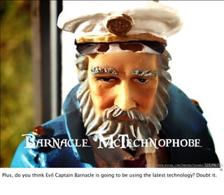 http://www.flickr .com/photos/stebbix/128396769
Barnacle McTechnophobe
19
Plus, do you think Evil Captain Barnacle is going to be using the latest technology? Doubt it.
 