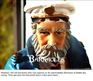 http://www.flickr .com/photos/stebbix/128396769
Barnacles
5
However, the old barnacles who race against us do spend every afternoon of every day
racing. They got past ten thousand hours a few years back…
 