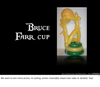 http://www.flickr .com/photos/dave_apple/159908561
Bruce
Farr cup
9
We want to win more prizes. In sailing, prizes invariably means bar-tabs or alcohol. Yay!
 