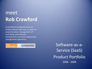 meet
Rob Crawford
A Certified ScrumMaster & Scrum
Product Owner with over 11 years of
project/product management, I/T
consulting, web software
development, and client relationship
management experience.


                                        Software-as-a-
                                        Service (SaaS)
                                       Product Portfolio
                                           2006 - 2009
 