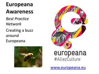 Europeana
Awareness
Best Practice
Network
Creating a buzz
around
Europeana

www.europeana.eu

 