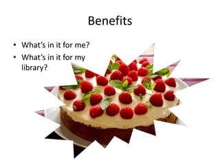Benefits
• What’s in it for me?
• What’s in it for my
library?

 