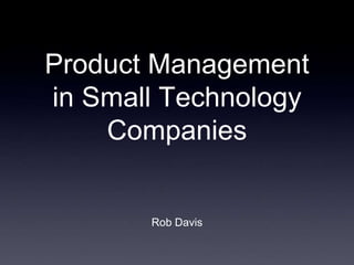 Product Management
in Small Technology
    Companies


       Rob Davis
 