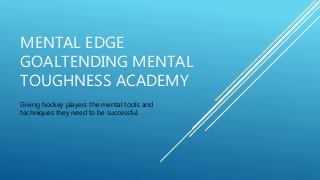 MENTAL EDGE
GOALTENDING MENTAL
TOUGHNESS ACADEMY
Giving hockey players the mental tools and
techniques they need to be successful.
 