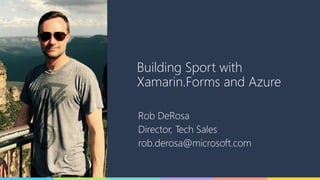 Building Sport with
Xamarin.Forms and Azure
Rob DeRosa
Director, Tech Sales
rob.derosa@microsoft.com
 