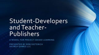 Student-Developers
and Teacher-
Publishers
A MODEL FOR PROJECT-BASED LEARNING
PRESENTED BY ROB DIETERICH
SKYBOY GAMES LLC
 