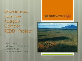 Experiences
from the
Kasigau
Corridor
REDD+ Project
Rob Dodson
VP African Operations
Wildlife Works
rob@wildlifeworks.com
 