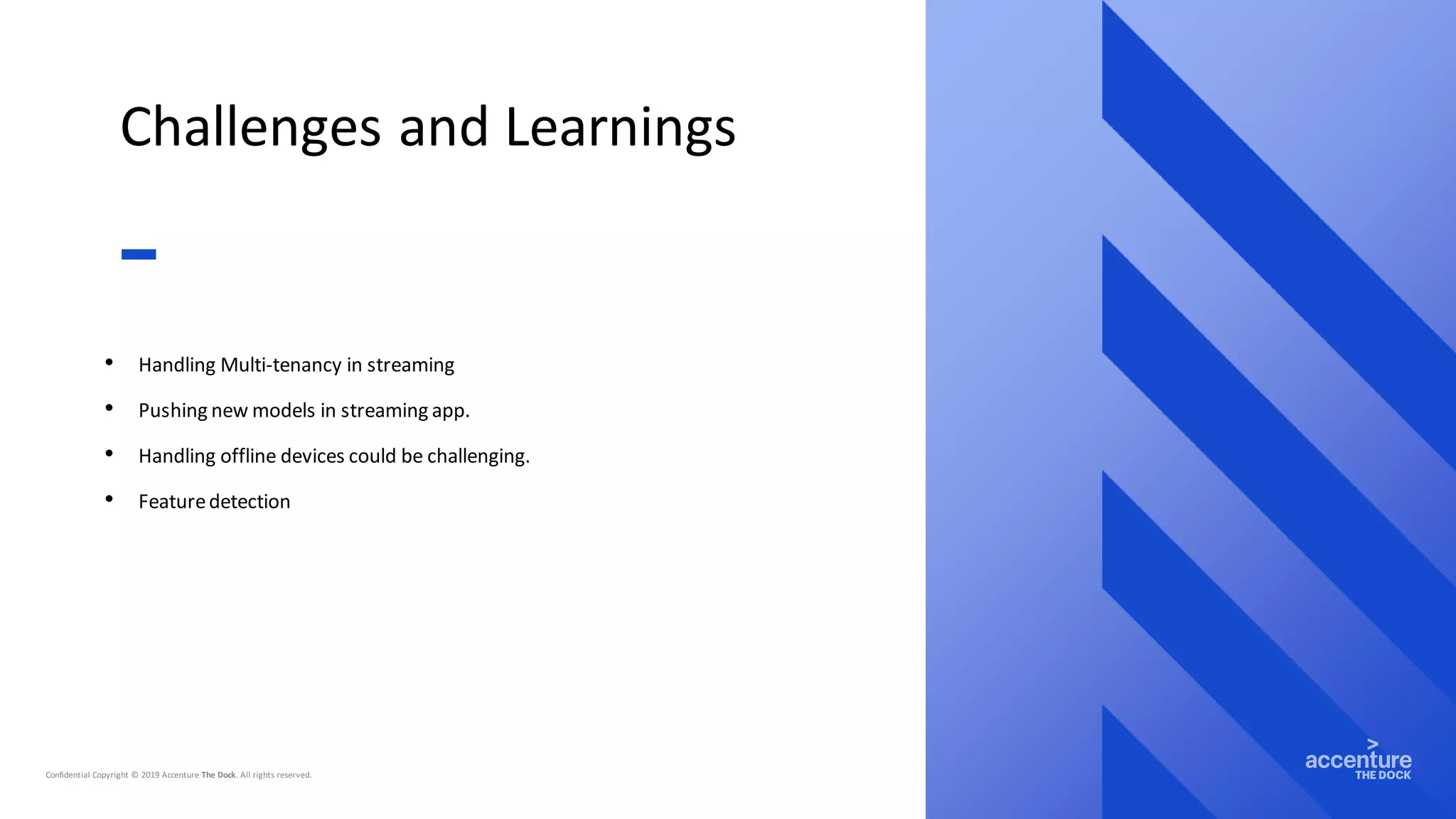 Challenges and Learnings
• Handling Multi-tenancy in streaming
• Pushing new models in streaming app.
• Handling offline devices could be challenging.
• Featuredetection
 
