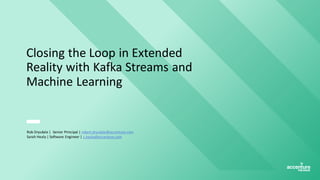 Closing the Loop in Extended
Reality with Kafka Streams and
Machine Learning
Rob Drysdale | Senior Principal | robert.drysdale@accenture.com
Sarah Healy | Software Engineer | s.healy@accenture.com
 