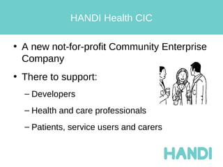 HANDI Health CIC

• A new not-for-profit Community Enterprise
  Company
• There to support:
  – Developers
  – Health and care professionals
  – Patients, service users and carers
 