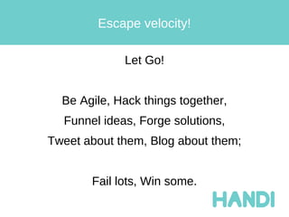 Escape velocity!

             Let Go!


  Be Agile, Hack things together,
  Funnel ideas, Forge solutions,
Tweet about them, Blog about them;


       Fail lots, Win some.
 